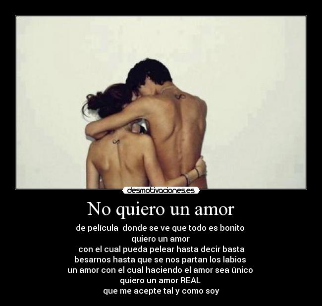 No quiero un amor - de película donde se ve que todo es bonito
quiero un amor
con el cual pueda pelear hasta decir basta
besarnos hasta que se nos partan los labios
un amor con el cual haciendo el amor sea único
quiero un amor REAL
que me acepte tal y como soy