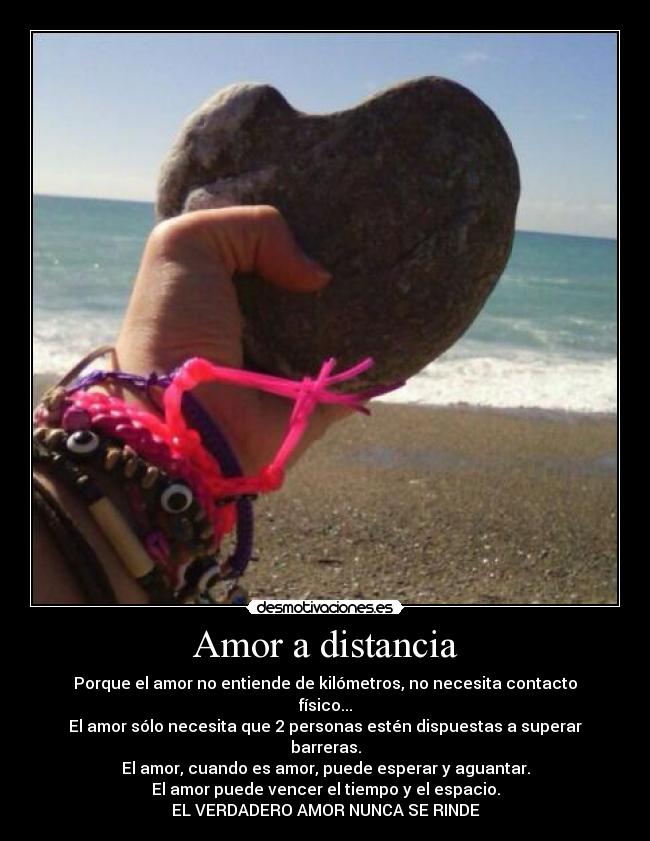 Amor a distancia - Porque el amor no entiende de kilómetros, no necesita contacto físico...
El amor sólo necesita que 2 personas estén dispuestas a superar barreras.
El amor, cuando es amor, puede esperar y aguantar.
El amor puede vencer el tiempo y el espacio.
EL VERDADERO AMOR NUNCA SE RINDE