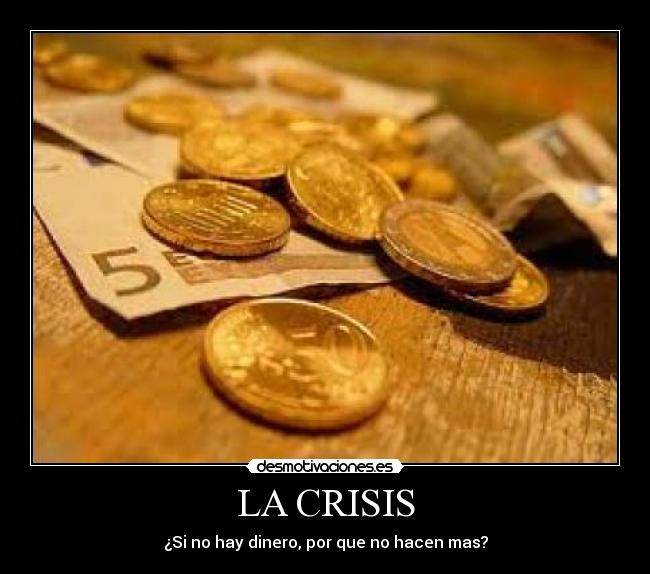 LA CRISIS - ¿Si no hay dinero, por que no hacen mas?