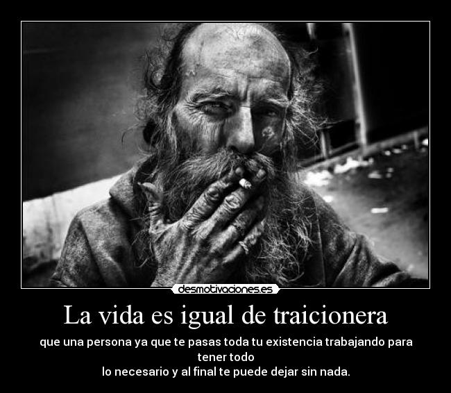 La vida es igual de traicionera - que una persona ya que te pasas toda tu existencia trabajando para tener todo
lo necesario y al final te puede dejar sin nada.