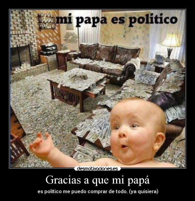 Gracias a que mi papá - es político me puedo comprar de todo. (ya quisiera)