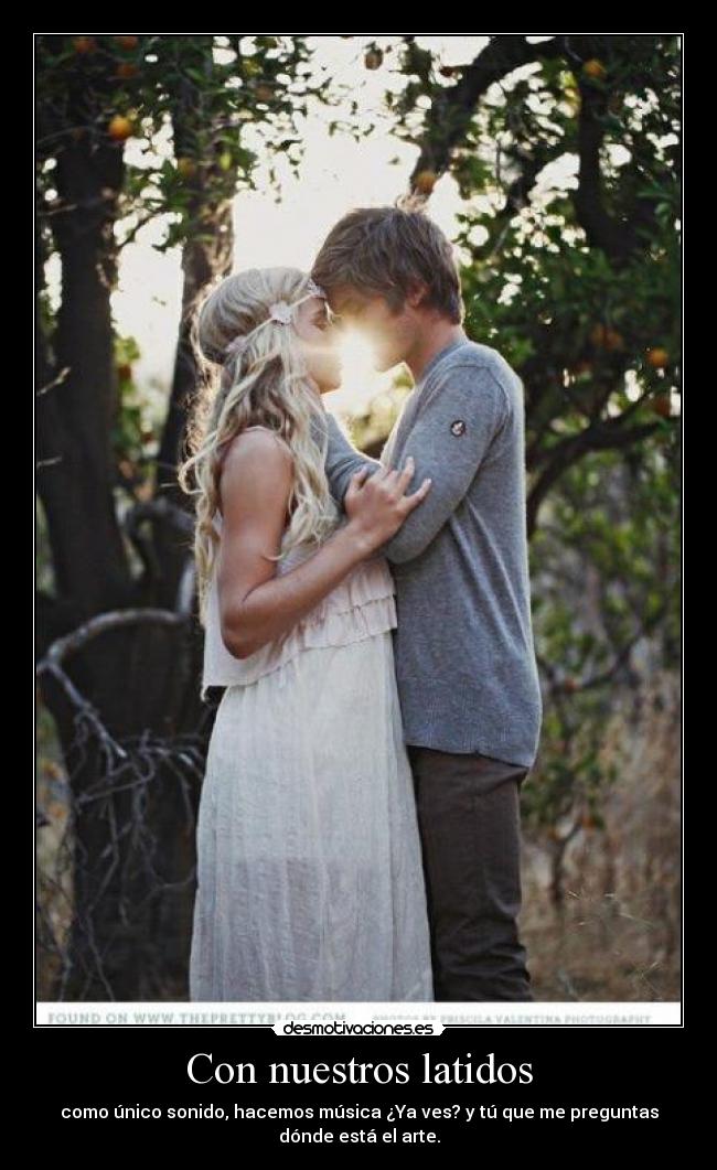 Con nuestros latidos - como único sonido, hacemos música ¿Ya ves? y tú que me preguntas
dónde está el arte.