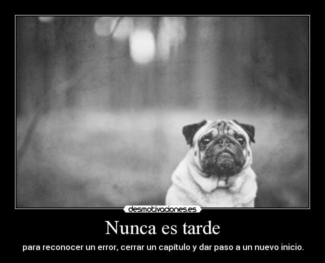 Nunca es tarde - para reconocer un error, cerrar un capítulo y dar paso a un nuevo inicio.