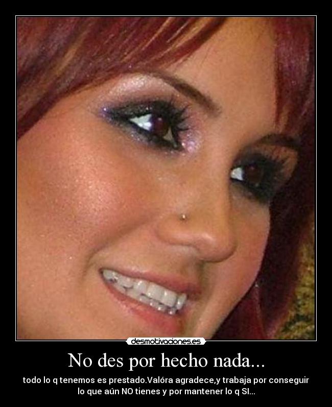 No des por hecho nada... - todo lo q tenemos es prestado.Valóra agradece,y trabaja por conseguir
lo que aún NO tienes y por mantener lo q SI...