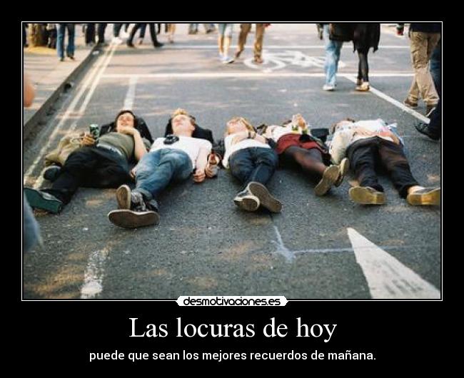 Las locuras de hoy - puede que sean los mejores recuerdos de mañana.