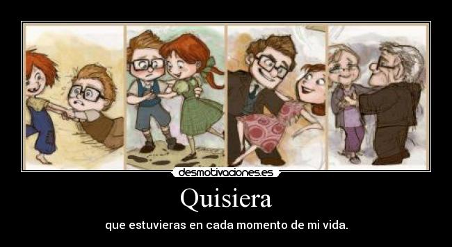 Quisiera - que estuvieras en cada momento de mi vida.