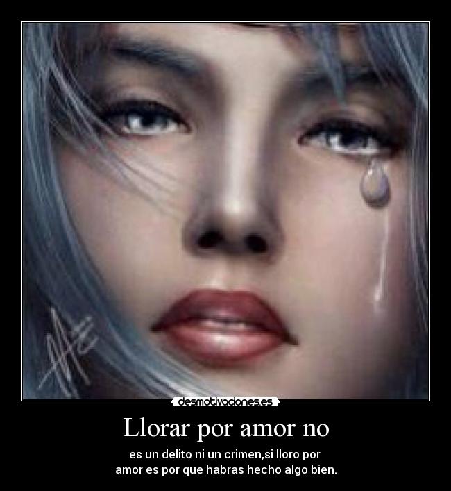 Llorar por amor no - es un delito ni un crimen,si lloro por 
amor es por que habras hecho algo bien.