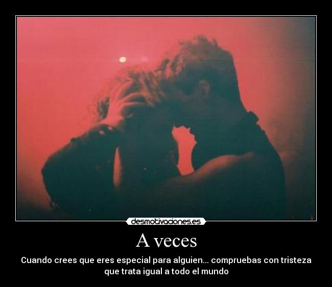 A veces - Cuando crees que eres especial para alguien... compruebas con tristeza
que trata igual a todo el mundo