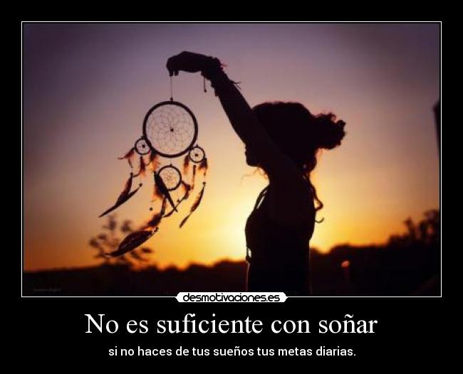 No es suficiente con soñar - si no haces de tus sueños tus metas diarias.