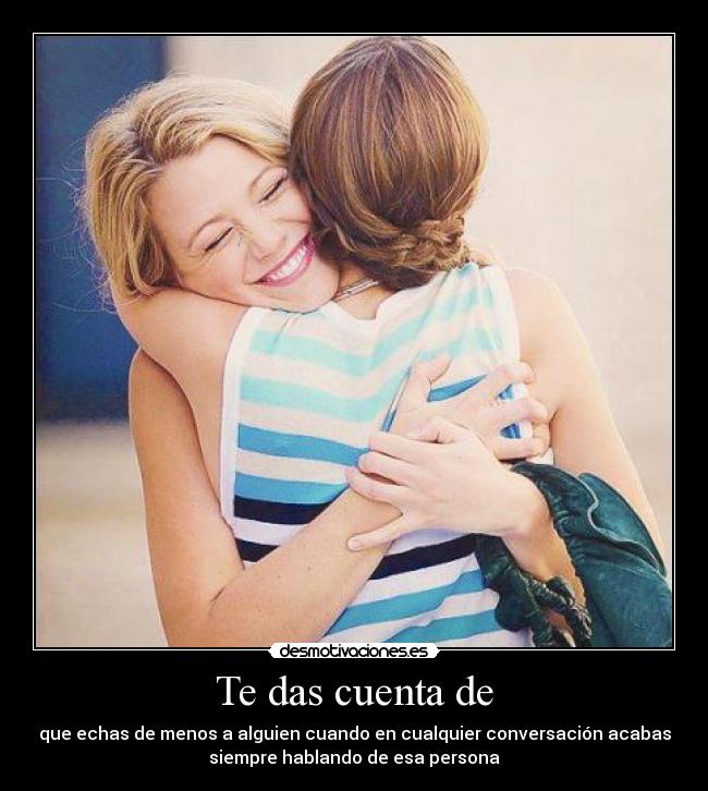 Te das cuenta de - que echas de menos a alguien cuando en cualquier conversación acabas
siempre hablando de esa persona