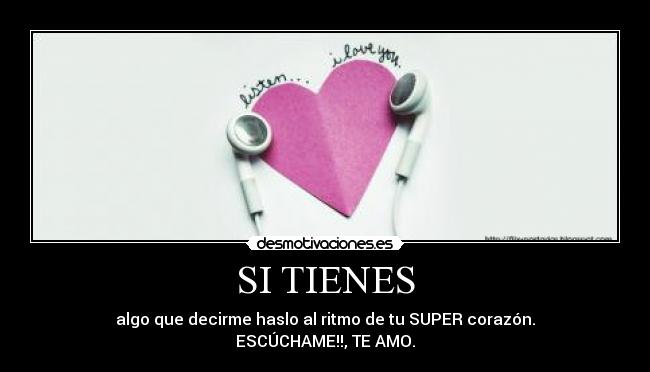 SI TIENES - algo que decirme haslo al ritmo de tu SUPER corazón.
ESCÚCHAME!!, TE AMO.