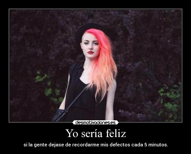 Yo sería feliz - si la gente dejase de recordarme mis defectos cada 5 minutos.