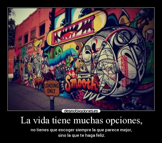 La vida tiene muchas opciones, - no tienes que escoger siempre la que parece mejor,
 sino la que te haga feliz.