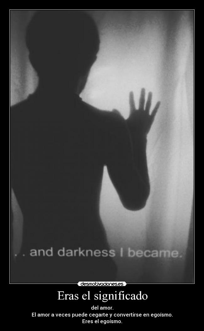 Eras el significado - del amor.
El amor a veces puede cegarte y convertirse en egoísmo.
Eres el egoísmo.