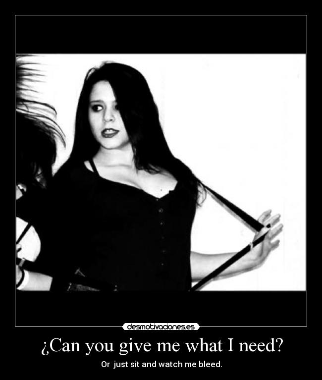 ¿Can you give me what I need? - Or just sit and watch me bleed.
