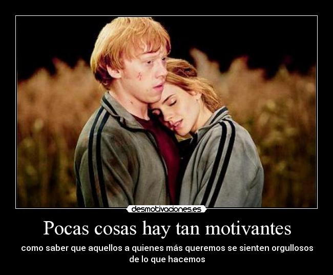 Pocas cosas hay tan motivantes - como saber que aquellos a quienes más queremos se sienten orgullosos
de lo que hacemos