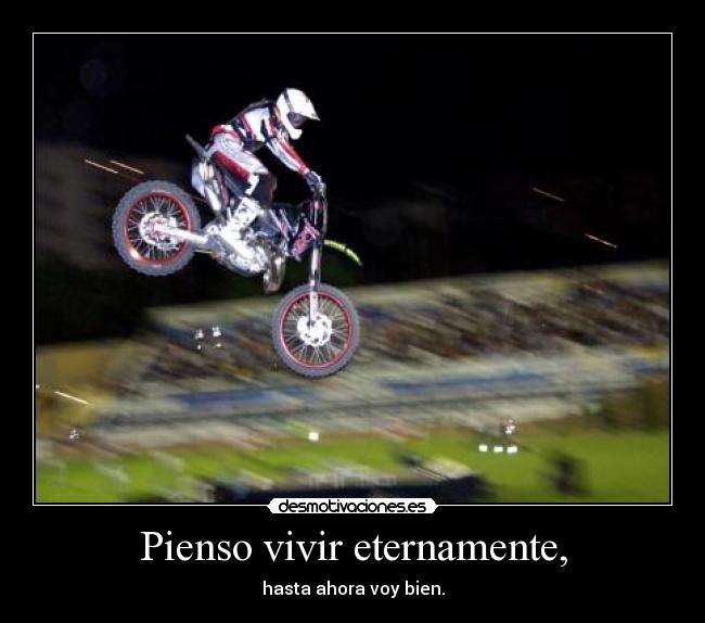 Pienso vivir eternamente, - hasta ahora voy bien.