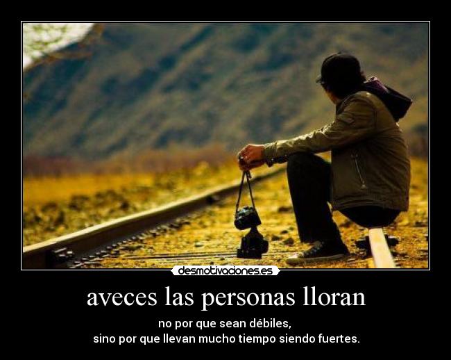 aveces las personas lloran - no por que sean débiles,
sino por que llevan mucho tiempo siendo fuertes.