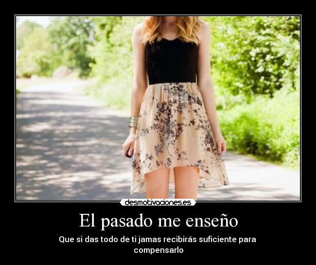 El pasado me enseño - Que si das todo de ti jamas recibirás suficiente para 
compensarlo