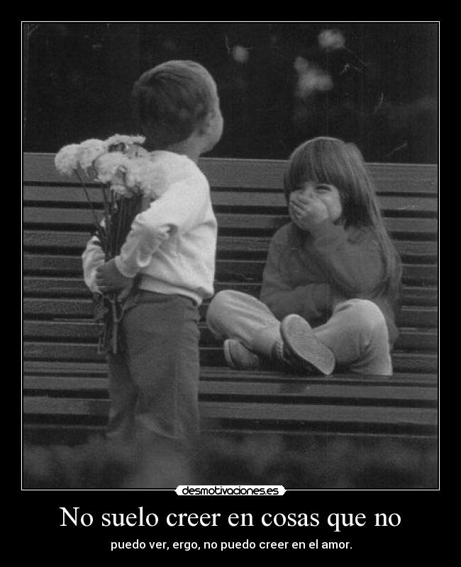 No suelo creer en cosas que no - puedo ver, ergo, no puedo creer en el amor.