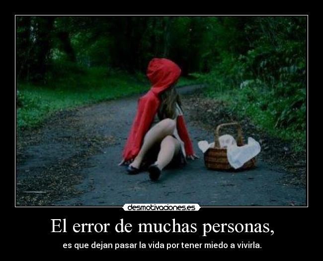 El error de muchas personas, - es que dejan pasar la vida por tener miedo a vivirla.