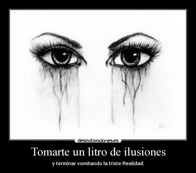 Tomarte un litro de ilusiones - y terminar vomitando la triste Realidad.