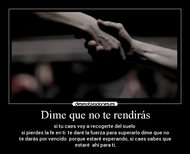 Dime que no te rendirás - si tu caes voy a recogerte del suelo 
si pierdes la fe en ti  te daré la fuerza para superarlo dime que no
te darás por vencido  porque estaré esperando, si caes sabes que
estaré  ahí para ti.
