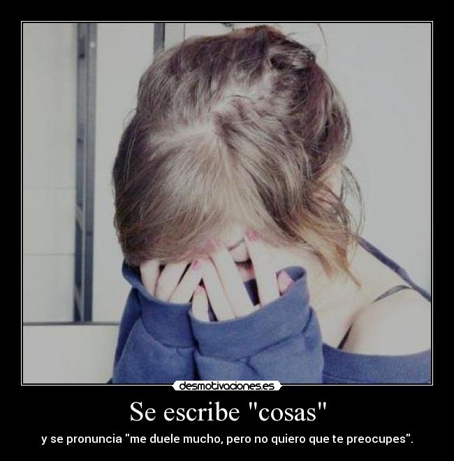 Se escribe cosas - y se pronuncia me duele mucho, pero no quiero que te preocupes.