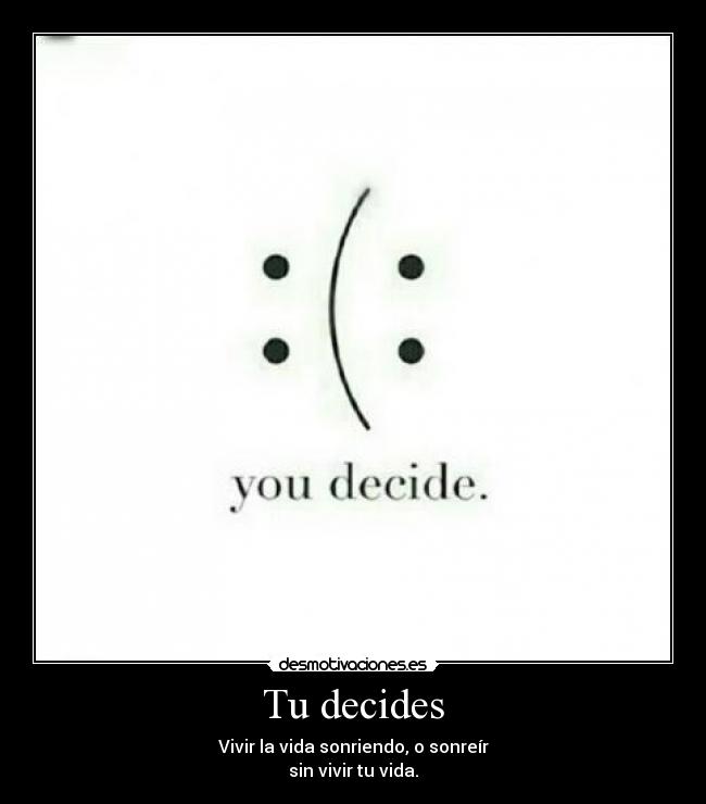 Tu decides - Vivir la vida sonriendo, o sonreír
sin vivir tu vida.
