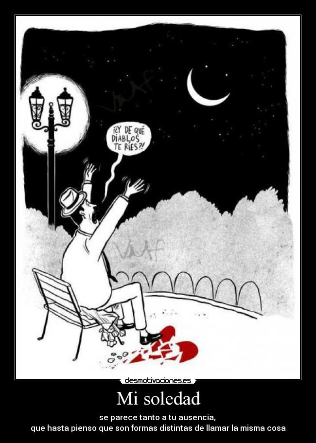 Mi soledad - se parece tanto a tu ausencia, 
que hasta pienso que son formas distintas de llamar la misma cosa