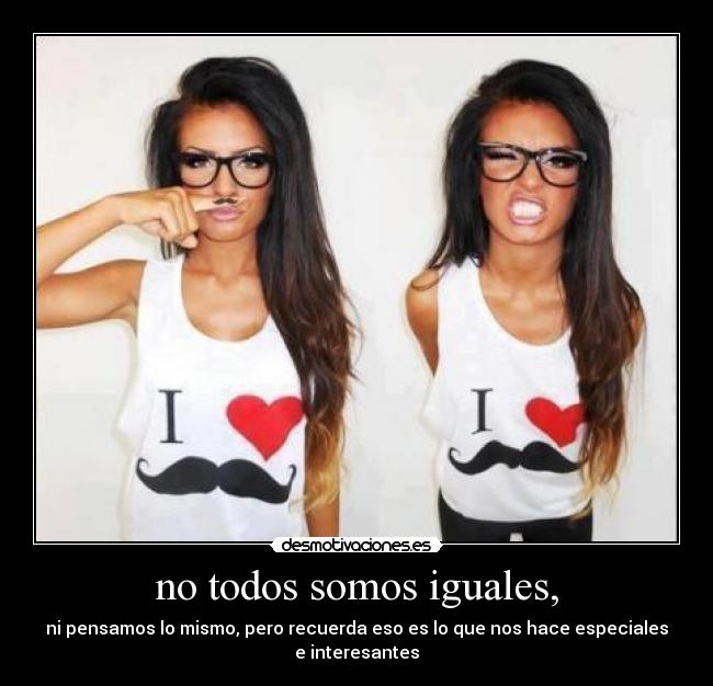 no todos somos iguales, - ni pensamos lo mismo, pero recuerda eso es lo que nos hace especiales e interesantes