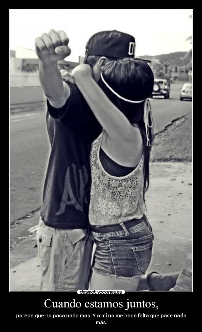 Cuando estamos juntos, - parece que no pasa nada más. Y a mi no me hace falta que pase nada más.