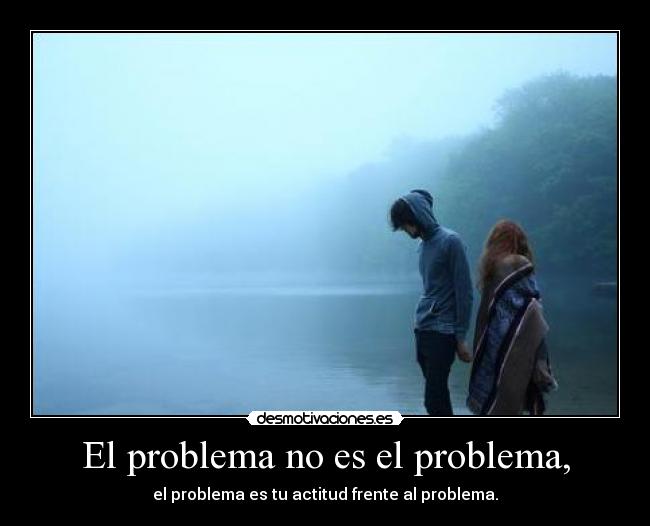 El problema no es el problema, - el problema es tu actitud frente al problema.