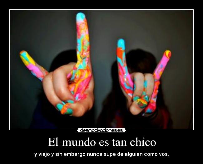 El mundo es tan chico - y viejo y sin embargo nunca supe de alguien como vos.