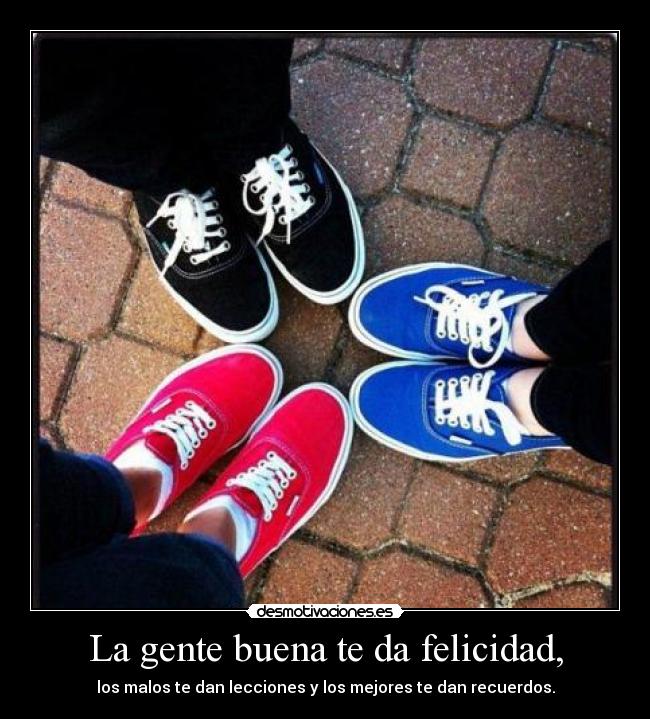 La gente buena te da felicidad, - los malos te dan lecciones y los mejores te dan recuerdos.