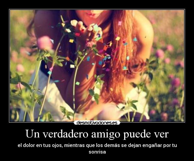 Un verdadero amigo puede ver - el dolor en tus ojos, mientras que los demás se dejan engañar por tu sonrisa