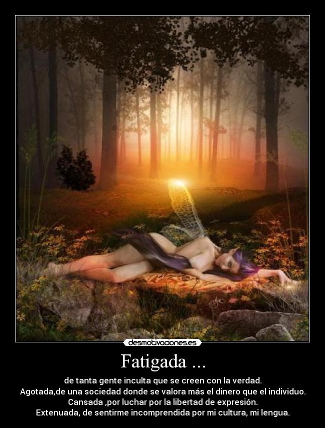 Fatigada ... - de tanta gente inculta que se creen con la verdad.
Agotada,de una sociedad donde se valora más el dinero que el individuo.
Cansada ,por luchar por la libertad de expresión.
Extenuada, de sentirme incomprendida por mi cultura, mi lengua.