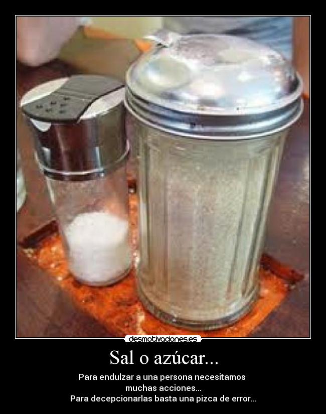 Sal o azúcar... - Para endulzar a una persona necesitamos
muchas acciones...
Para decepcionarlas basta una pizca de error...