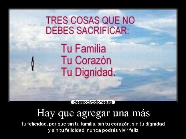 Hay que agregar una más - tu felicidad, por que sin tu familia, sin tu corazón, sin tu dignidad
y sin tu felicidad, nunca podrás vivir felíz