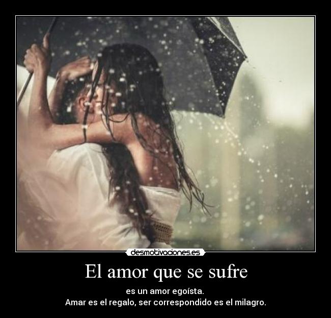 El amor que se sufre - es un amor egoísta.
Amar es el regalo, ser correspondido es el milagro.