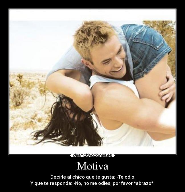 Motiva - Decirle al chico que te gusta: -Te odio.
Y que te responda: -No, no me odies, por favor *abrazo*.