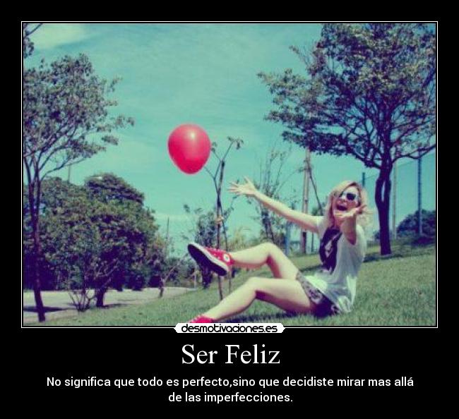 Ser Feliz - No significa que todo es perfecto,sino que decidiste mirar mas allá
de las imperfecciones.