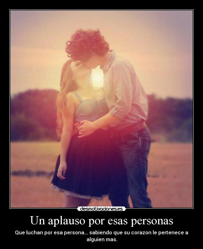 Un aplauso por esas personas - Que luchan por esa persona... sabiendo que su corazon le pertenece a alguien mas.