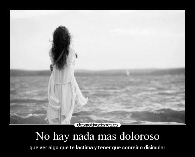 No hay nada mas doloroso - que ver algo que te lastima y tener que sonreir o disimular.