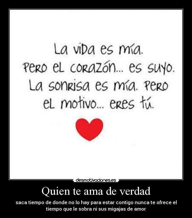 Quien te ama de verdad - saca tiempo de donde no lo hay para estar contigo nunca te ofrece el
tiempo que le sobra ni sus migajas de amor