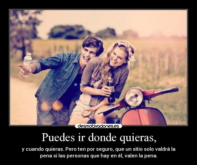 Puedes ir donde quieras, - y cuando quieras. Pero ten por seguro, que un sitio solo valdrá la
pena si las personas que hay en él, valen la pena.