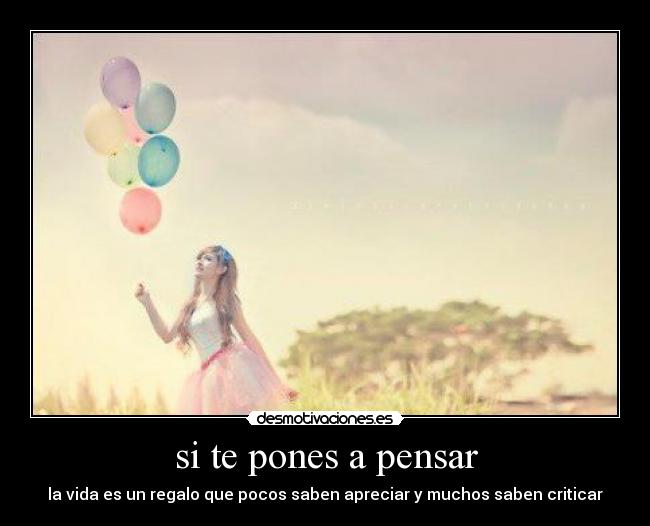 si te pones a pensar - la vida es un regalo que pocos saben apreciar y muchos saben criticar