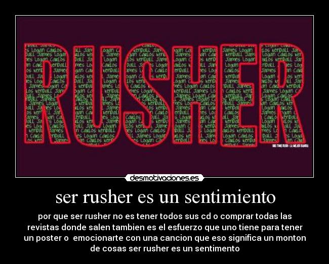 ser rusher es un sentimiento - por que ser rusher no es tener todos sus cd o comprar todas las
revistas donde salen tambien es el esfuerzo que uno tiene para tener
un poster o emocionarte con una cancion que eso significa un monton
de cosas ser rusher es un sentimento