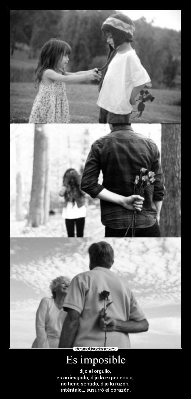 Es imposible - dijo el orgullo,
es arriesgado, dijo la experiencia,
no tiene sentido, dijo la razón,
inténtalo... susurró el corazón.