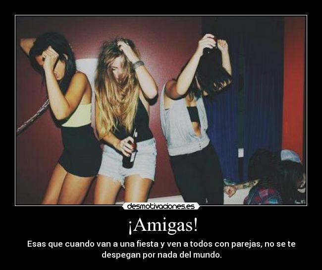 ¡Amigas! - Esas que cuando van a una fiesta y ven a todos con parejas, no se te
despegan por nada del mundo.